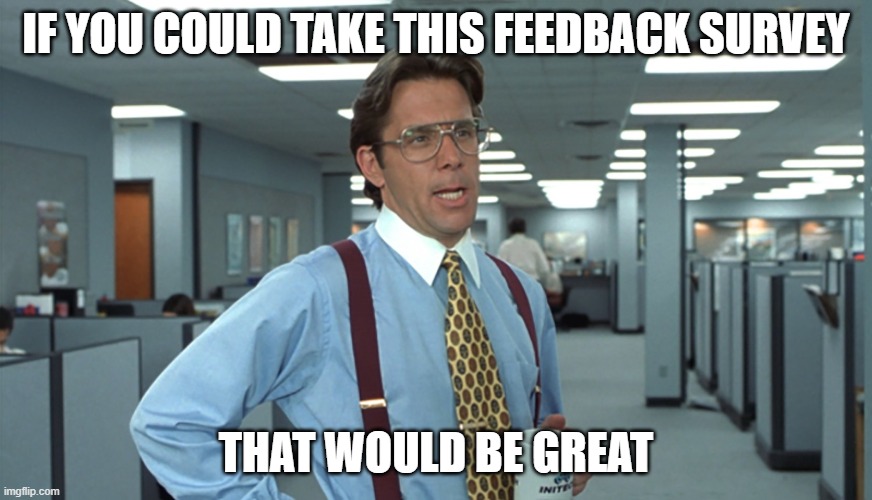 Office Space meme reading, "If you could take this feedback survey... that would be great."